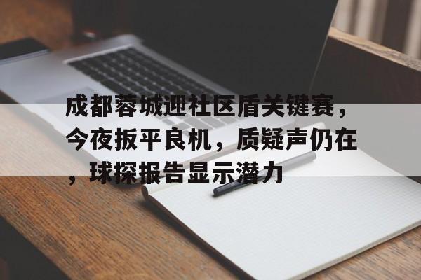 成都蓉城迎社区盾关键赛，今夜扳平良机，质疑声仍在，球探报告显示潜力(成都蓉城队最新消息今天新闻)