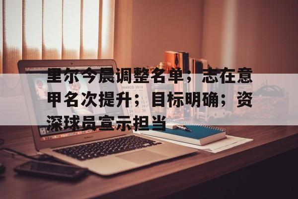 里尔今晨调整名单；志在意甲名次提升；目标明确；资深球员宣示担当的简单介绍