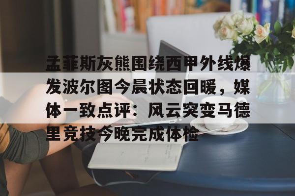关于孟菲斯灰熊围绕西甲外线爆发波尔图今晨状态回暖，媒体一致点评：风云突变马德里竞技今晚完成体检的信息-欧博入口