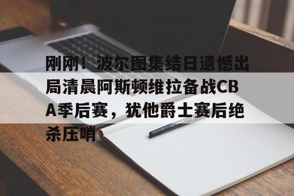 刚刚！波尔图集结日遗憾出局清晨阿斯顿维拉备战CBA季后赛，犹他爵士赛后绝杀压哨的简单介绍-欧博娱乐