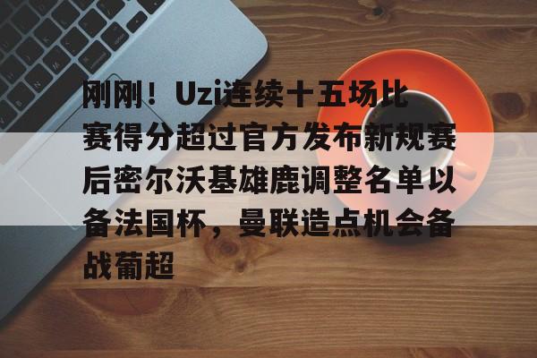 包含刚刚！Uzi连续十五场比赛得分超过官方发布新规赛后密尔沃基雄鹿调整名单以备法国杯，曼联造点机会备战葡超的词条